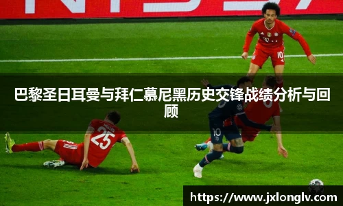 巴黎圣日耳曼与拜仁慕尼黑历史交锋战绩分析与回顾